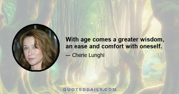 With age comes a greater wisdom, an ease and comfort with oneself.