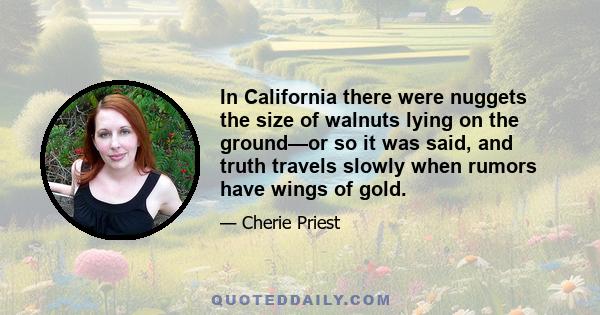 In California there were nuggets the size of walnuts lying on the ground—or so it was said, and truth travels slowly when rumors have wings of gold.