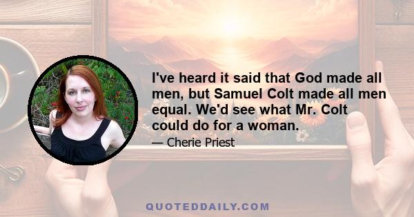 I've heard it said that God made all men, but Samuel Colt made all men equal. We'd see what Mr. Colt could do for a woman.