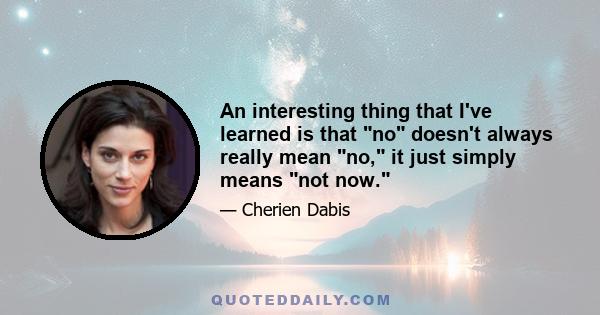 An interesting thing that I've learned is that no doesn't always really mean no, it just simply means not now.