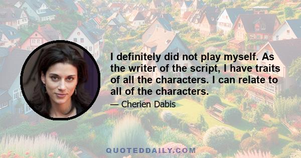 I definitely did not play myself. As the writer of the script, I have traits of all the characters. I can relate to all of the characters.