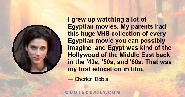 I grew up watching a lot of Egyptian movies. My parents had this huge VHS collection of every Egyptian movie you can possibly imagine, and Egypt was kind of the Hollywood of the Middle East back in the '40s, '50s, and