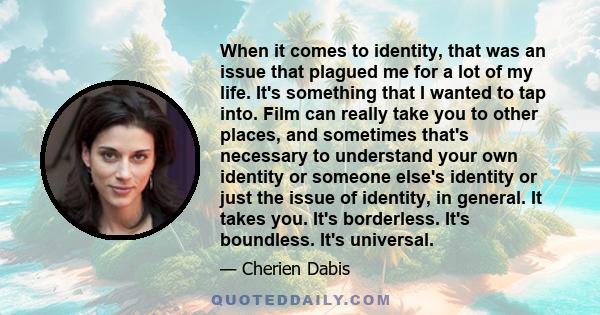 When it comes to identity, that was an issue that plagued me for a lot of my life. It's something that I wanted to tap into. Film can really take you to other places, and sometimes that's necessary to understand your