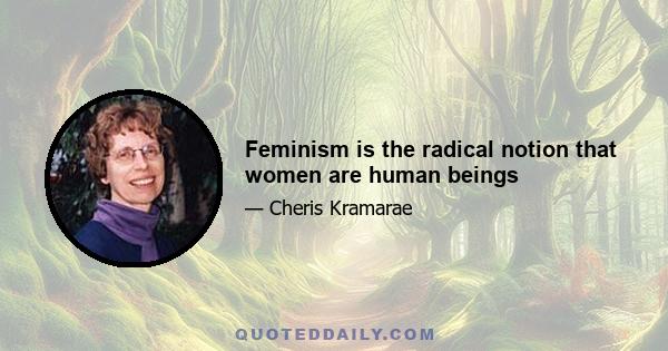 Feminism is the radical notion that women are human beings