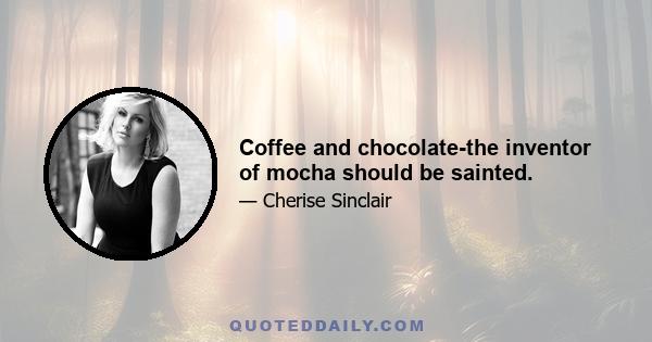 Coffee and chocolate-the inventor of mocha should be sainted.