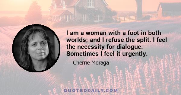 I am a woman with a foot in both worlds; and I refuse the split. I feel the necessity for dialogue. Sometimes I feel it urgently.