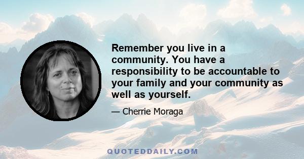 Remember you live in a community. You have a responsibility to be accountable to your family and your community as well as yourself.