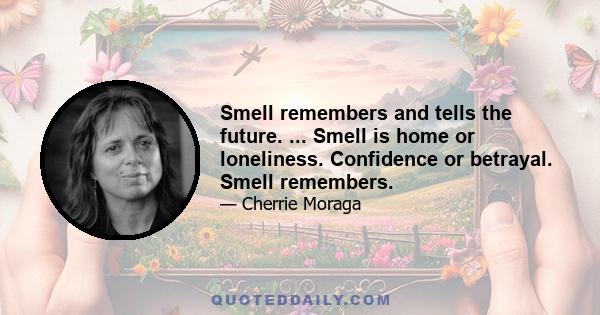 Smell remembers and tells the future. ... Smell is home or loneliness. Confidence or betrayal. Smell remembers.