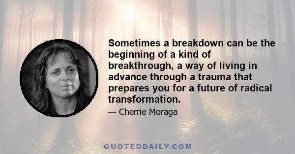 Sometimes a breakdown can be the beginning of a kind of breakthrough, a way of living in advance through a trauma that prepares you for a future of radical transformation.