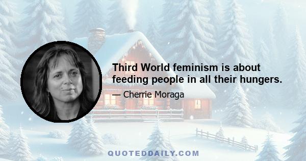 Third World feminism is about feeding people in all their hungers.