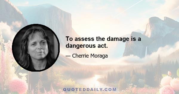 To assess the damage is a dangerous act.