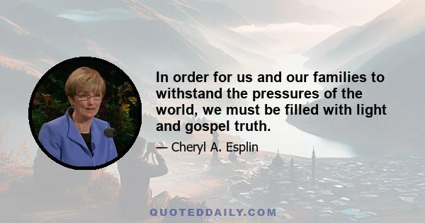 In order for us and our families to withstand the pressures of the world, we must be filled with light and gospel truth.