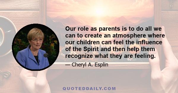 Our role as parents is to do all we can to create an atmosphere where our children can feel the influence of the Spirit and then help them recognize what they are feeling.