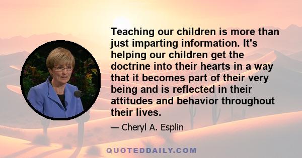 Teaching our children is more than just imparting information. It's helping our children get the doctrine into their hearts in a way that it becomes part of their very being and is reflected in their attitudes and