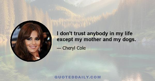 I don't trust anybody in my life except my mother and my dogs.