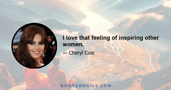 I love that feeling of inspiring other women.