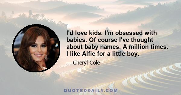 I'd love kids. I'm obsessed with babies. Of course I've thought about baby names. A million times. I like Alfie for a little boy.