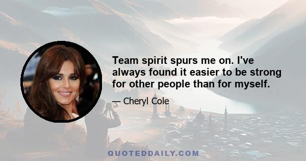 Team spirit spurs me on. I've always found it easier to be strong for other people than for myself.