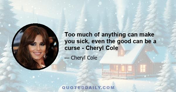 Too much of anything can make you sick, even the good can be a curse - Cheryl Cole