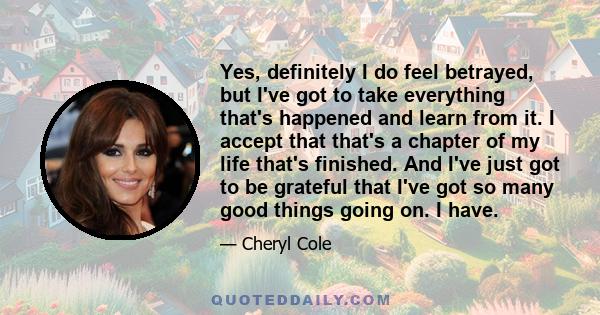 Yes, definitely I do feel betrayed, but I've got to take everything that's happened and learn from it. I accept that that's a chapter of my life that's finished. And I've just got to be grateful that I've got so many