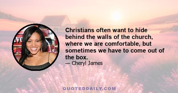 Christians often want to hide behind the walls of the church, where we are comfortable, but sometimes we have to come out of the box.