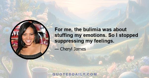 For me, the bulimia was about stuffing my emotions. So I stopped suppressing my feelings.