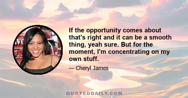 If the opportunity comes about that's right and it can be a smooth thing, yeah sure. But for the moment, I'm concentrating on my own stuff.