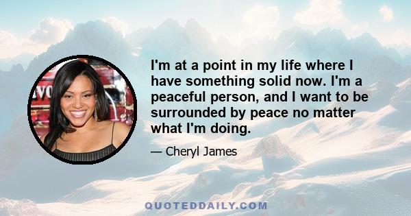 I'm at a point in my life where I have something solid now. I'm a peaceful person, and I want to be surrounded by peace no matter what I'm doing.