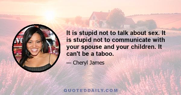 It is stupid not to talk about sex. It is stupid not to communicate with your spouse and your children. It can't be a taboo.