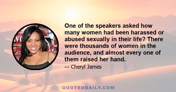 One of the speakers asked how many women had been harassed or abused sexually in their life? There were thousands of women in the audience, and almost every one of them raised her hand.