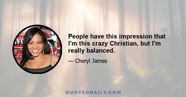 People have this impression that I'm this crazy Christian, but I'm really balanced.