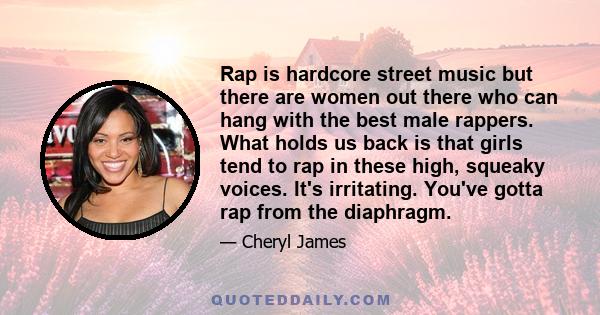 Rap is hardcore street music but there are women out there who can hang with the best male rappers. What holds us back is that girls tend to rap in these high, squeaky voices. It's irritating. You've gotta rap from the