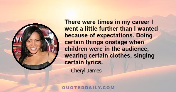 There were times in my career I went a little further than I wanted because of expectations. Doing certain things onstage when children were in the audience, wearing certain clothes, singing certain lyrics.