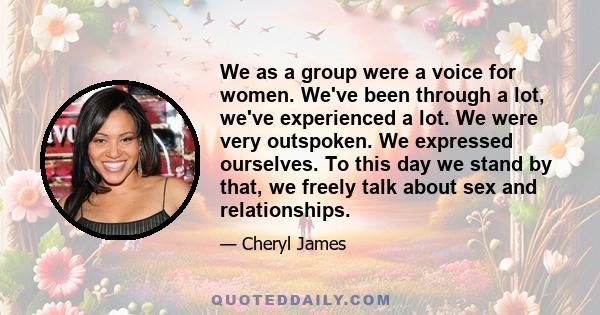 We as a group were a voice for women. We've been through a lot, we've experienced a lot. We were very outspoken. We expressed ourselves. To this day we stand by that, we freely talk about sex and relationships.