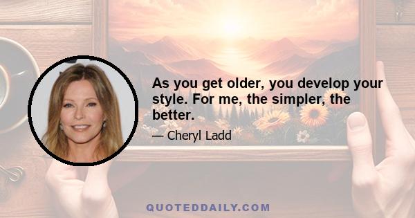 As you get older, you develop your style. For me, the simpler, the better.