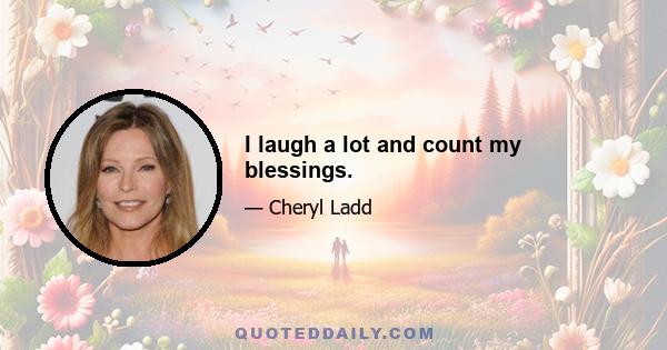 I laugh a lot and count my blessings.