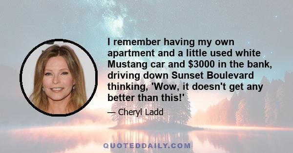 I remember having my own apartment and a little used white Mustang car and $3000 in the bank, driving down Sunset Boulevard thinking, 'Wow, it doesn't get any better than this!'