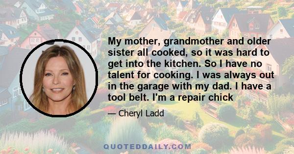 My mother, grandmother and older sister all cooked, so it was hard to get into the kitchen. So I have no talent for cooking. I was always out in the garage with my dad. I have a tool belt. I'm a repair chick