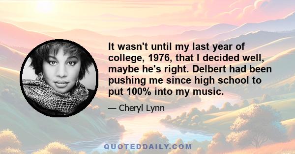 It wasn't until my last year of college, 1976, that I decided well, maybe he's right. Delbert had been pushing me since high school to put 100% into my music.