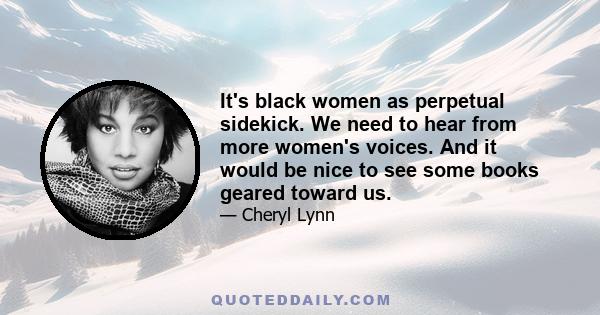 It's black women as perpetual sidekick. We need to hear from more women's voices. And it would be nice to see some books geared toward us.