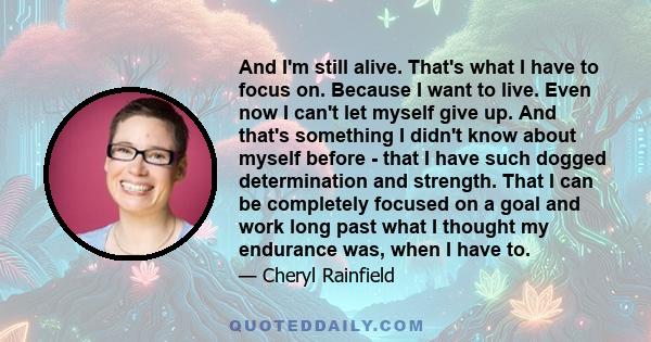 And I'm still alive. That's what I have to focus on. Because I want to live. Even now I can't let myself give up. And that's something I didn't know about myself before - that I have such dogged determination and