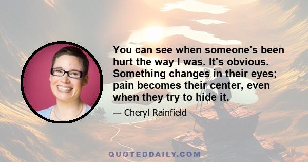 You can see when someone's been hurt the way I was. It's obvious. Something changes in their eyes; pain becomes their center, even when they try to hide it.