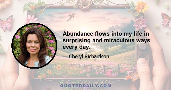 Abundance flows into my life in surprising and miraculous ways every day.