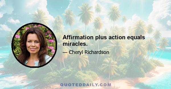 Affirmation plus action equals miracles.