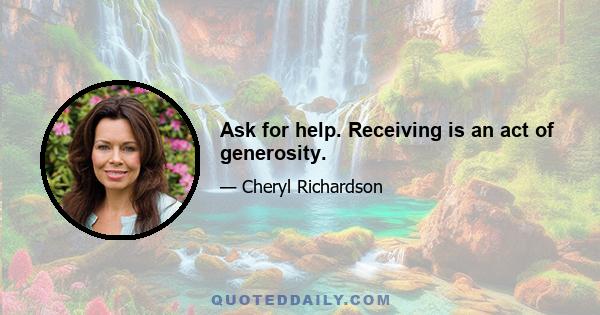 Ask for help. Receiving is an act of generosity.