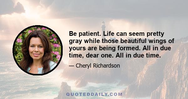 Be patient. Life can seem pretty gray while those beautiful wings of yours are being formed. All in due time, dear one. All in due time.