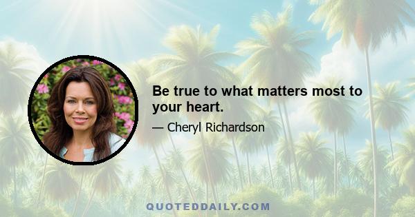 Be true to what matters most to your heart.