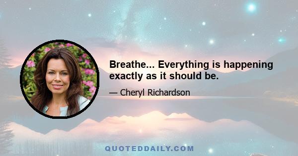 Breathe... Everything is happening exactly as it should be.