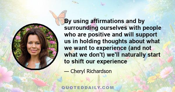 By using affirmations and by surrounding ourselves with people who are positive and will support us in holding thoughts about what we want to experience (and not what we don't) we'll naturally start to shift our