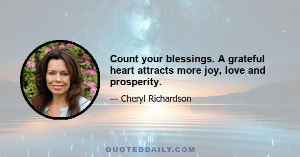 Count your blessings. A grateful heart attracts more joy, love and prosperity.